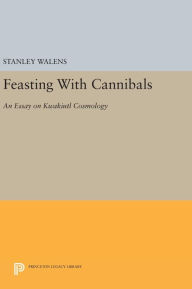 Title: Feasting With Cannibals: An Essay on Kwakiutl Cosmology, Author: Stanley Walens