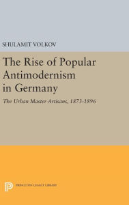 Title: The Rise of Popular Antimodernism in Germany: The Urban Master Artisans, 1873-1896, Author: Shulamit Volkov