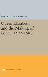 Title: Queen Elizabeth and the Making of Policy, 1572-1588, Author: Wallace T. MacCaffrey