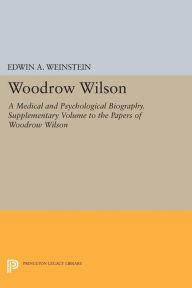 Title: Woodrow Wilson: A Medical and Psychological Biography. Supplementary Volume to The Papers of Woodrow Wilson, Author: Edwin A. Weinstein