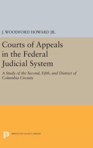 Title: Courts of Appeals in the Federal Judicial System: A Study of the Second, Fifth, and District of Columbia Circuits, Author: J. Woodford Howard Jr.