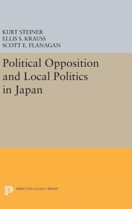 Title: Political Opposition and Local Politics in Japan, Author: Kurt Steiner