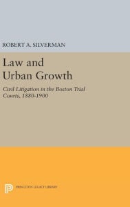 Title: Law and Urban Growth: Civil Litigation in the Boston Trial Courts, 1880-1900, Author: Robert A. Silverman