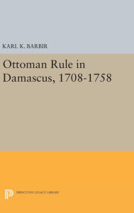 Title: Ottoman Rule in Damascus, 1708-1758, Author: Karl K. Barbir