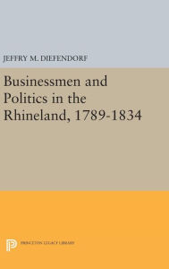 Title: Businessmen and Politics in the Rhineland, 1789-1834, Author: Jeffry M. Diefendorf