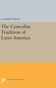 Title: The Centralist Tradition of Latin America, Author: Claudio Veliz