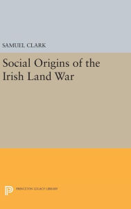 Title: Social Origins of the Irish Land War, Author: Samuel Clark