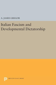 Title: Italian Fascism and Developmental Dictatorship, Author: A. James Gregor