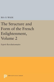 Title: The Structure and Form of the French Enlightenment, Volume 2: Esprit Revolutionnaire, Author: Ira O. Wade