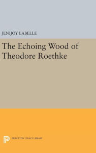 Title: The Echoing Wood of Theodore Roethke, Author: Jenijoy Labelle