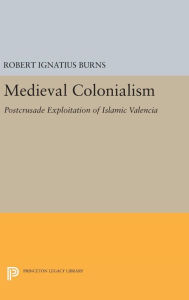 Title: Medieval Colonialism: Postcrusade Exploitation of Islamic Valencia, Author: Robert Ignatius Burns