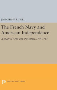 Title: The French Navy and American Independence: A Study of Arms and Diplomacy, 1774-1787, Author: Jonathan R. Dull