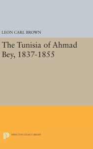 Title: The Tunisia of Ahmad Bey, 1837-1855, Author: L. Carl Brown