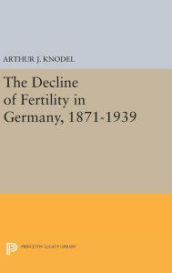 Title: The Decline of Fertility in Germany, 1871-1939, Author: Arthur J. Knodel