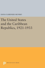 Title: The United States and the Caribbean Republics, 1921-1933, Author: Dana Gardner Munro