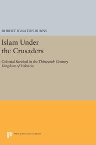 Title: Islam Under the Crusaders: Colonial Survival in the Thirteenth-Century Kingdom of Valencia, Author: Robert Ignatius Burns