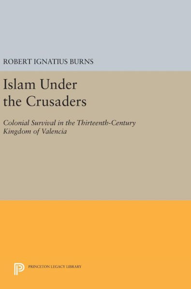 Islam Under the Crusaders: Colonial Survival in the Thirteenth-Century Kingdom of Valencia