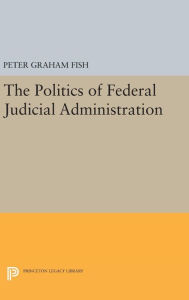 Title: The Politics of Federal Judicial Administration, Author: Peter Graham Fish