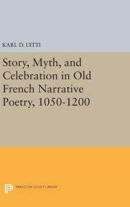 Title: Story, Myth, and Celebration in Old French Narrative Poetry, 1050-1200, Author: Karl D. Uitti