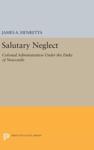 Title: Salutary Neglect: Colonial Administration Under the Duke of Newcastle, Author: James A. Henretta