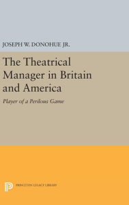 Title: The Theatrical Manager in Britain and America: Player of a Perilous Game, Author: Joseph W. Donohue Jr.