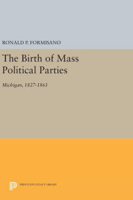 Title: The Birth of Mass Political Parties: Michigan, 1827-1861, Author: Ronald P. Formisano