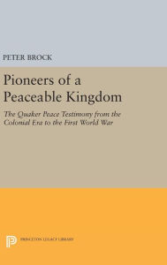 Title: Pioneers of a Peaceable Kingdom: The Quaker Peace Testimony from the Colonial Era to the First World War, Author: Peter Brock