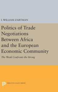 Title: Politics of Trade Negotiations Between Africa and the European Economic Community: The Weak Confronts the Strong, Author: I. William Zartman