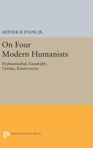 Title: On Four Modern Humanists: Hofmannsthal, Gundolph, Curtius, Kantorowicz, Author: Arthur R Evans Jr.