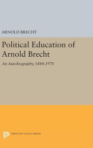 Title: Political Education of Arnold Brecht: An Autobiography, 1884-1970, Author: Arnold Brecht