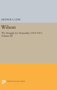 Title: Wilson, Volume III: The Struggle for Neutrality, 1914-1915, Author: Arthur Stanley Link Jr.
