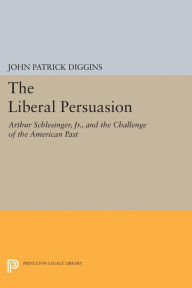 Title: The Liberal Persuasion: Arthur Schlesinger, Jr., and the Challenge of the American Past, Author: John Patrick Diggins
