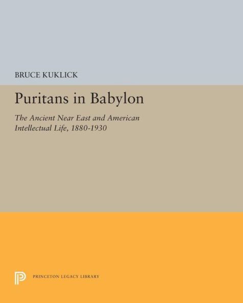 Puritans Babylon: The Ancient Near East and American Intellectual Life, 1880-1930