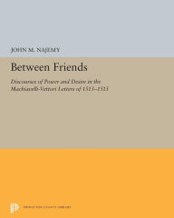 Title: Between Friends: Discourses of Power and Desire in the Machiavelli-Vettori Letters of 1513-1515, Author: John M. Najemy