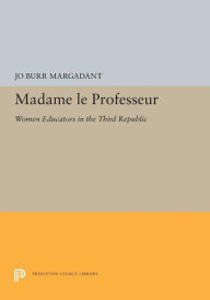 Title: Madame le Professeur: Women Educators in the Third Republic, Author: Jo Burr Margadant