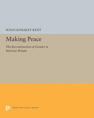 Title: Making Peace: The Reconstruction of Gender in Interwar Britain, Author: Susan Kingsley Kent