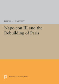 Title: Napoleon III and the Rebuilding of Paris, Author: David H. Pinkney