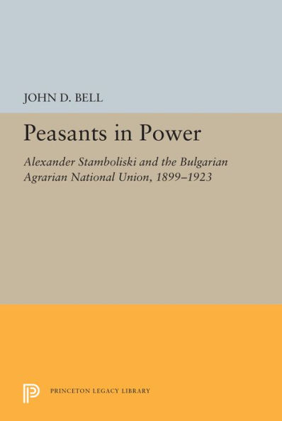 Peasants Power: Alexander Stamboliski and the Bulgarian Agrarian National Union, 1899-1923