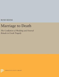 Title: Marriage to Death: The Conflation of Wedding and Funeral Rituals in Greek Tragedy, Author: Rush Rehm