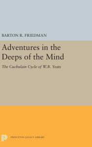 Title: Adventures in the Deeps of the Mind: The Cuchulain Cycle of W.B. Yeats, Author: Barton R. Friedman
