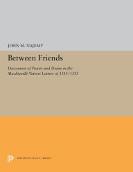 Title: Between Friends: Discourses of Power and Desire in the Machiavelli-Vettori Letters of 1513-1515, Author: John M. Najemy