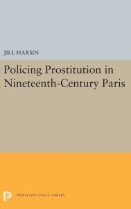 Title: Policing Prostitution in Nineteenth-Century Paris, Author: Jill Harsin