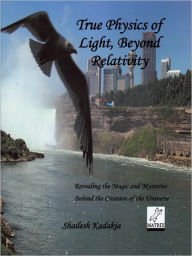 Title: True Physics of Light Beyond Relativity: Revealing Magic and Mysteries Behind Creation of Universe, Author: Shailesh Kadakia