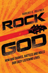 Title: Rock God: How God Shakes, Rattles and Rolls Our Easy-Listening Lives, Author: Robert C Pelfrey