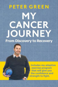 Title: My Cancer Journey: From Discovery to Recovery: Includes my adaptive exercise program that will give you the confidence and strength to fight., Author: Peter Green