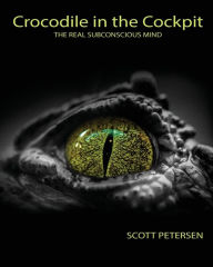 Title: Crocodile in the Cockpit: The Real Subconscious Mind, Author: Scott Gary Petersen