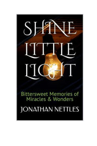 Title: Shine Little Light: Bittersweet Memories of Memories & Wonders, Author: Jonathan Nettles