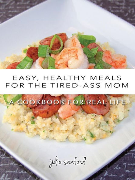 Easy, Healthy Meals for the Tired-Ass Mom: A Cookbook for Real Life