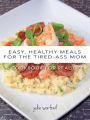 Easy, Healthy Meals for the Tired-Ass Mom: A Cookbook for Real Life