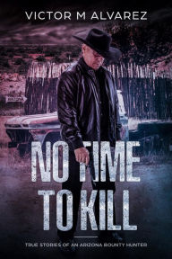 Title: No Time To Kill: True Stories of an Arizona Bounty Hunter, Author: Victor M Alvarez